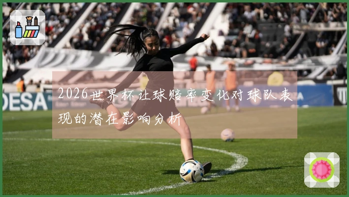2026世界杯让球赔率变化对球队表现的潜在影响分析