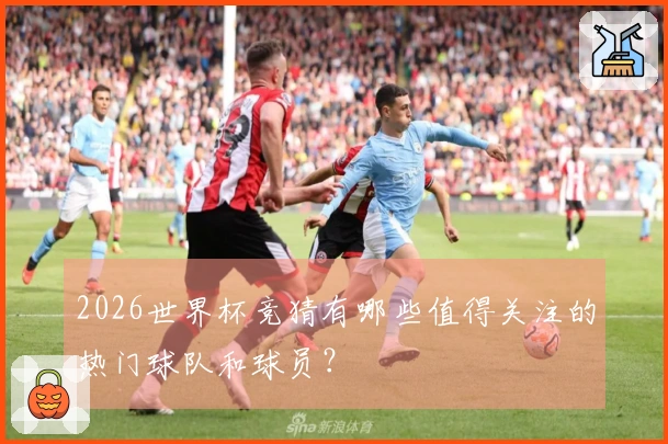 2026世界杯竞猜有哪些值得关注的热门球队和球员？
