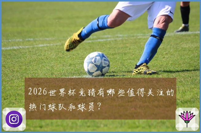 2026世界杯竞猜有哪些值得关注的热门球队和球员？