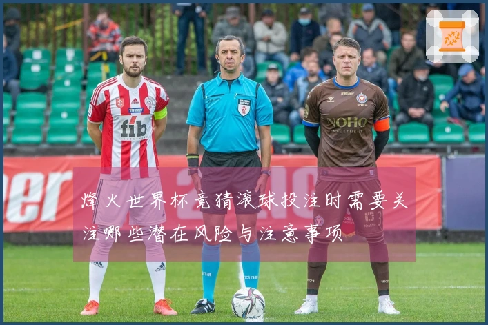 烽火世界杯竞猜滚球投注时需要关注哪些潜在风险与注意事项