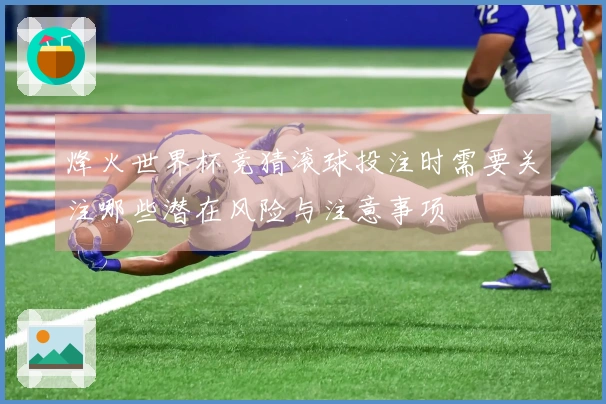 烽火世界杯竞猜滚球投注时需要关注哪些潜在风险与注意事项