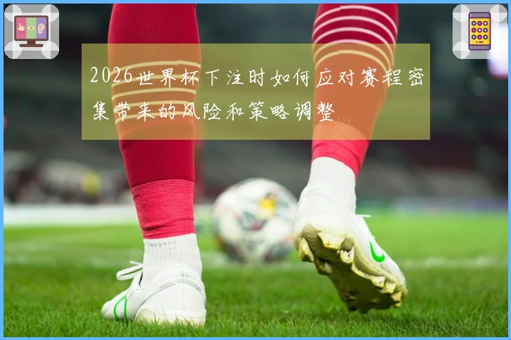 2026世界杯下注时如何应对赛程密集带来的风险和策略调整