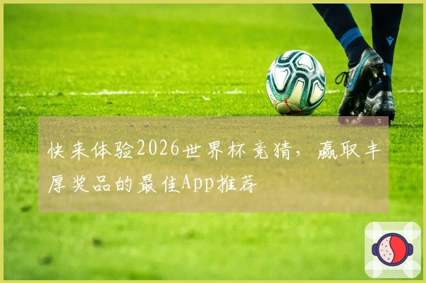 快来体验2026世界杯竞猜，赢取丰厚奖品的最佳App推荐
