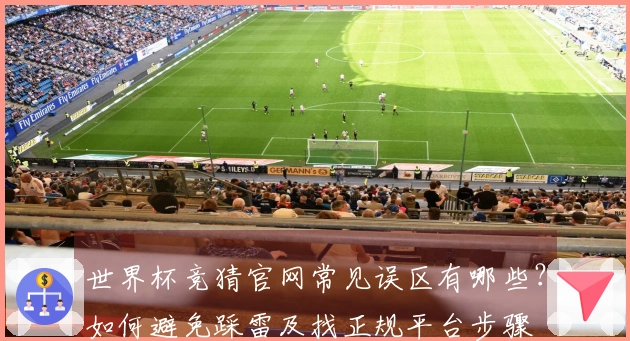世界杯竞猜官网常见误区有哪些？如何避免踩雷及找正规平台步骤