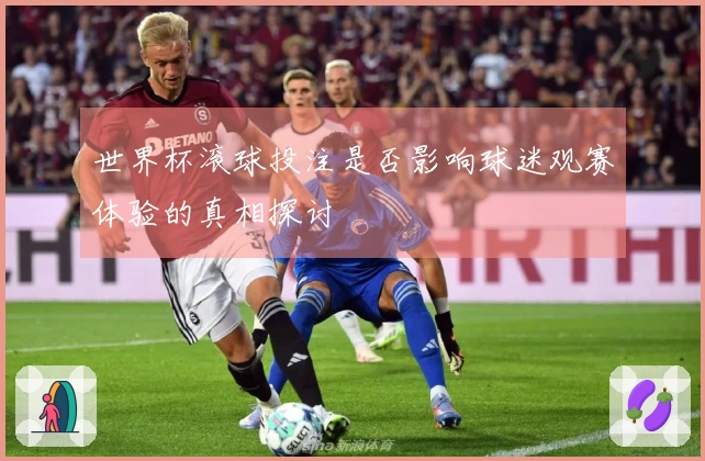 世界杯滚球投注是否影响球迷观赛体验的真相探讨