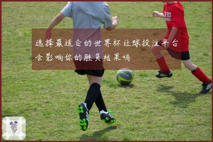 选择最适合的世界杯让球投注平台会影响你的胜负结果吗