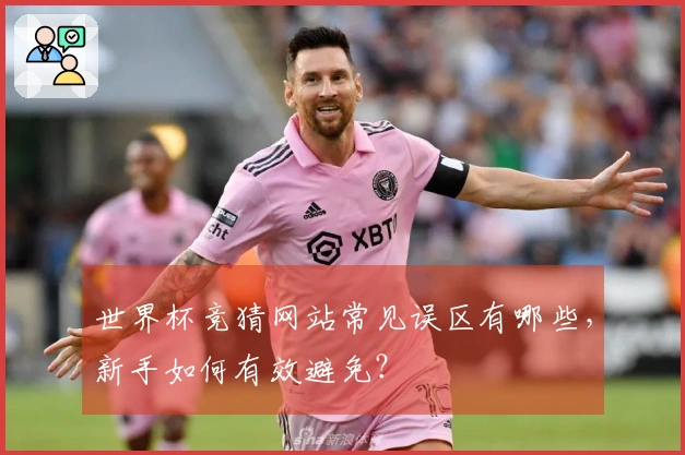 世界杯竞猜网站常见误区有哪些，新手如何有效避免？