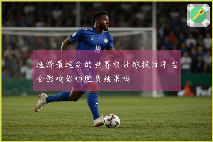 选择最适合的世界杯让球投注平台会影响你的胜负结果吗