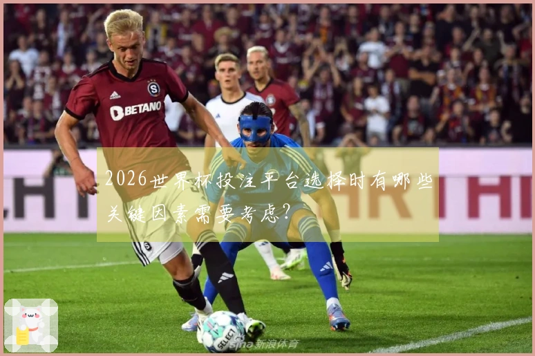 2026世界杯投注平台选择时有哪些关键因素需要考虑？